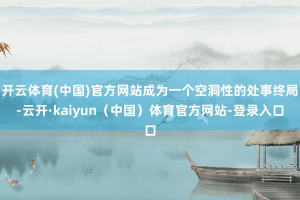 开云体育(中国)官方网站成为一个空洞性的处事终局-云开·kaiyun(中国)体育官方网站-登录入口