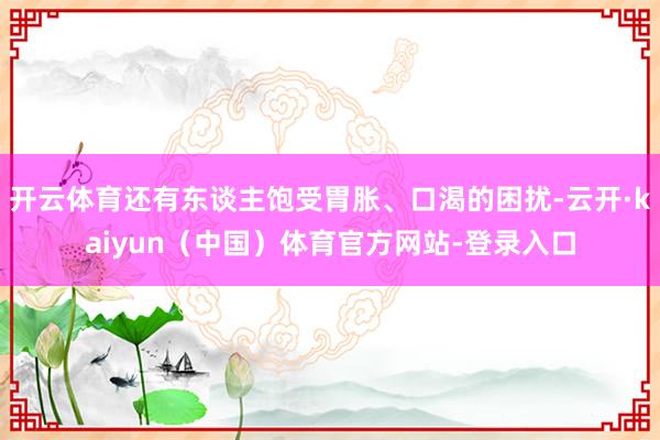 开云体育还有东谈主饱受胃胀、口渴的困扰-云开·kaiyun（中国）体育官方网站-登录入口