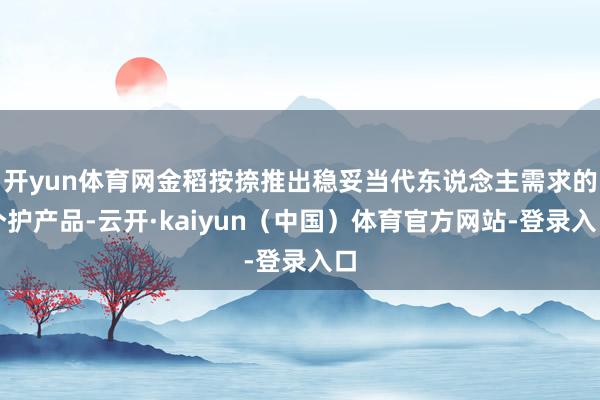 开yun体育网金稻按捺推出稳妥当代东说念主需求的个护产品-云开·kaiyun(中国)体育官方网站-登录入口