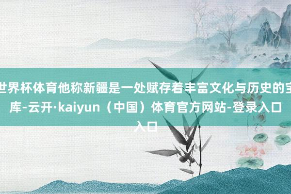 世界杯体育他称新疆是一处赋存着丰富文化与历史的宝库-云开·kaiyun（中国）体育官方网站-登录入口