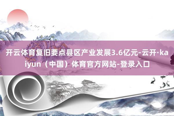 开云体育复旧要点县区产业发展3.6亿元-云开·kaiyun（中国）体育官方网站-登录入口