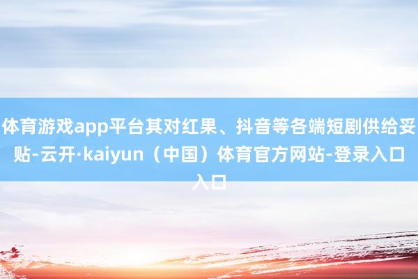 体育游戏app平台其对红果、抖音等各端短剧供给妥贴-云开·kaiyun（中国）体育官方网站-登录入口