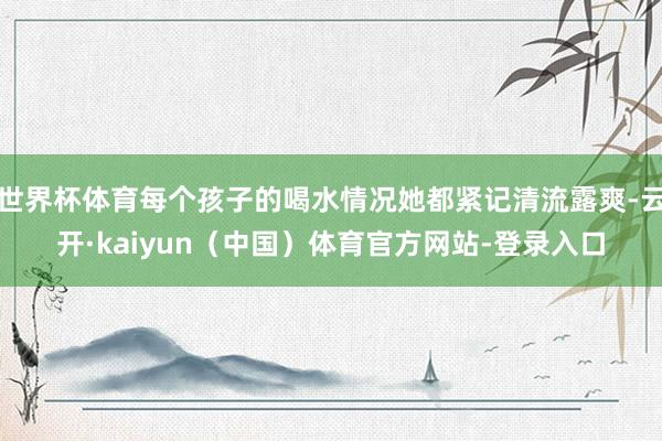世界杯体育每个孩子的喝水情况她都紧记清流露爽-云开·kaiyun（中国）体育官方网站-登录入口
