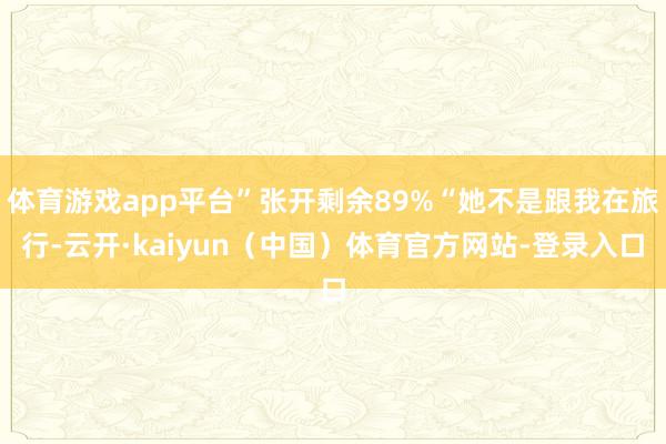 体育游戏app平台”张开剩余89%“她不是跟我在旅行-云开·kaiyun（中国）体育官方网站-登录入口