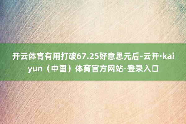 开云体育有用打破67.25好意思元后-云开·kaiyun（中国）体育官方网站-登录入口