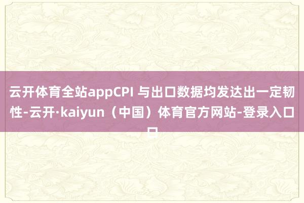 云开体育全站appCPI 与出口数据均发达出一定韧性-云开·kaiyun（中国）体育官方网站-登录入口