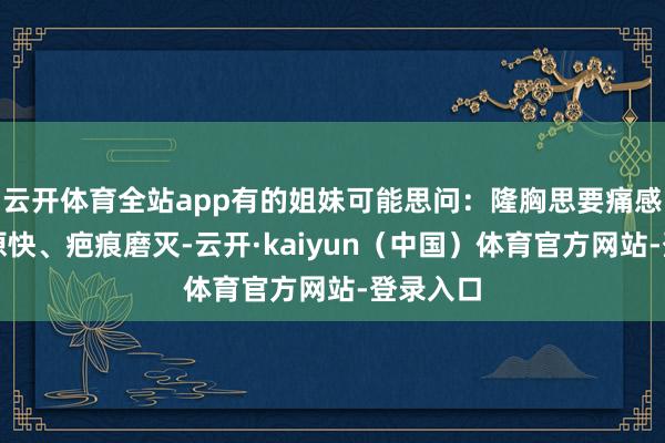 云开体育全站app有的姐妹可能思问：隆胸思要痛感轻、复原快、疤痕磨灭-云开·kaiyun（中国）体育官方网站-登录入口