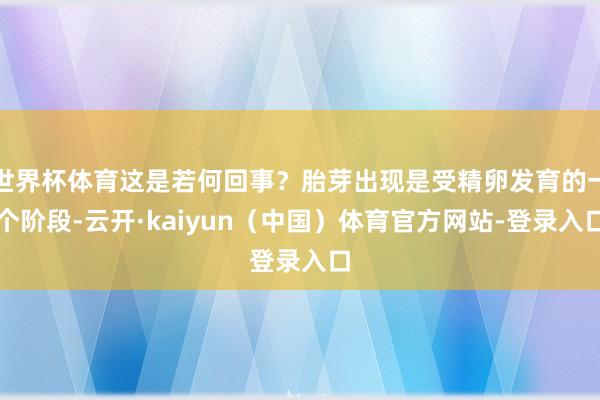 世界杯体育这是若何回事？胎芽出现是受精卵发育的一个阶段-云开·kaiyun（中国）体育官方网站-登录入口