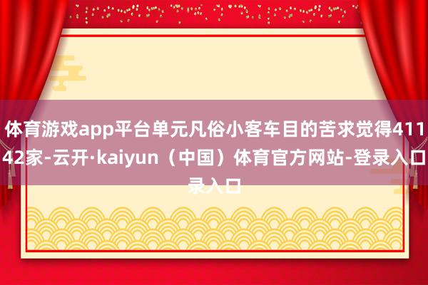 体育游戏app平台单元凡俗小客车目的苦求觉得41142家-云开·kaiyun（中国）体育官方网站-登录入口
