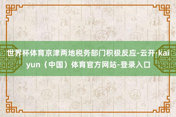 世界杯体育京津两地税务部门积极反应-云开·kaiyun（中国）体育官方网站-登录入口