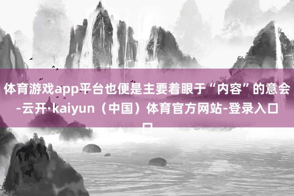 体育游戏app平台也便是主要着眼于“内容”的意会-云开·kaiyun（中国）体育官方网站-登录入口