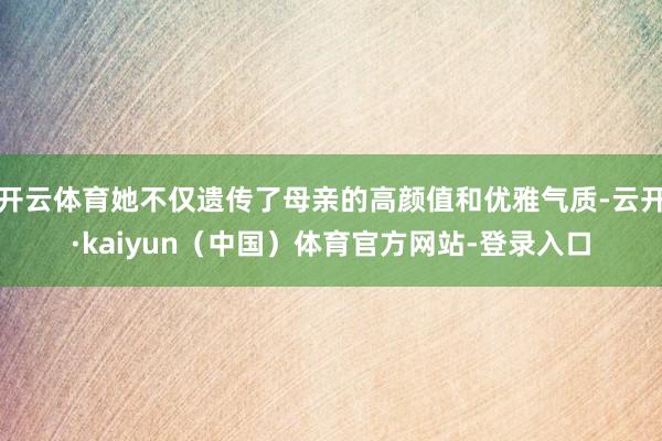 开云体育她不仅遗传了母亲的高颜值和优雅气质-云开·kaiyun（中国）体育官方网站-登录入口