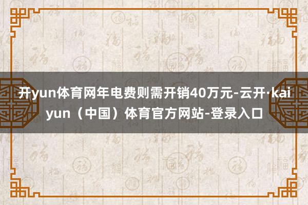 开yun体育网年电费则需开销40万元-云开·kaiyun（中国）体育官方网站-登录入口