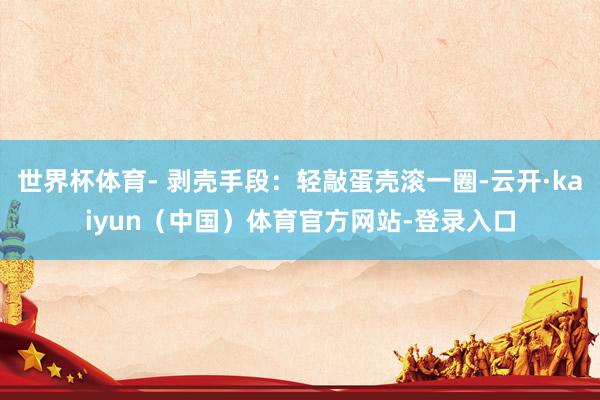 世界杯体育- 剥壳手段：轻敲蛋壳滚一圈-云开·kaiyun（中国）体育官方网站-登录入口