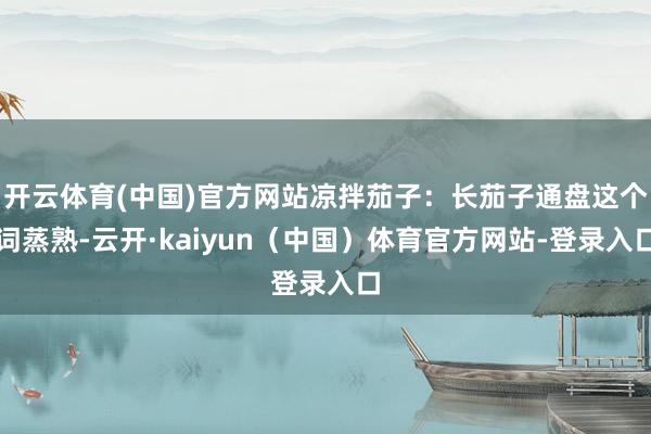 开云体育(中国)官方网站凉拌茄子：长茄子通盘这个词蒸熟-云开·kaiyun（中国）体育官方网站-登录入口