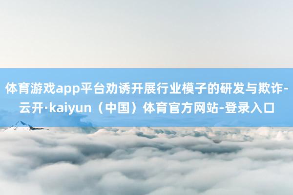 体育游戏app平台劝诱开展行业模子的研发与欺诈-云开·kaiyun（中国）体育官方网站-登录入口