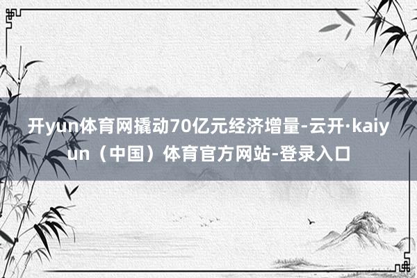 开yun体育网撬动70亿元经济增量-云开·kaiyun（中国）体育官方网站-登录入口