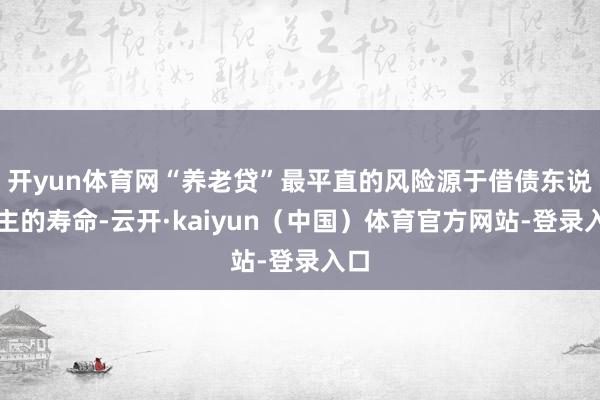 开yun体育网“养老贷”最平直的风险源于借债东说念主的寿命-云开·kaiyun（中国）体育官方网站-登录入口