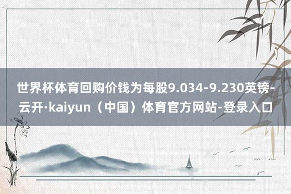 世界杯体育回购价钱为每股9.034-9.230英镑-云开·kaiyun（中国）体育官方网站-登录入口