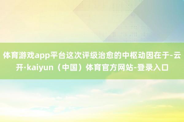 体育游戏app平台这次评级治愈的中枢动因在于-云开·kaiyun（中国）体育官方网站-登录入口