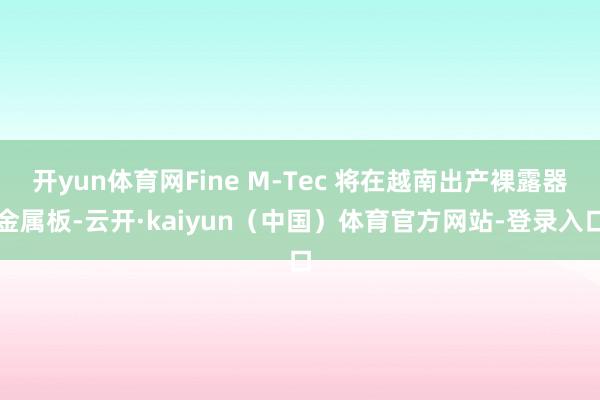 开yun体育网Fine M-Tec 将在越南出产裸露器金属板-云开·kaiyun（中国）体育官方网站-登录入口