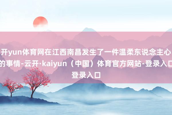 开yun体育网在江西南昌发生了一件温柔东说念主心的事情-云开·kaiyun（中国）体育官方网站-登录入口