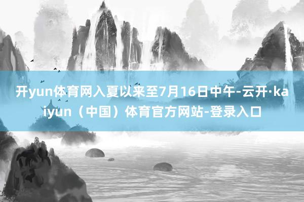 开yun体育网入夏以来至7月16日中午-云开·kaiyun（中国）体育官方网站-登录入口