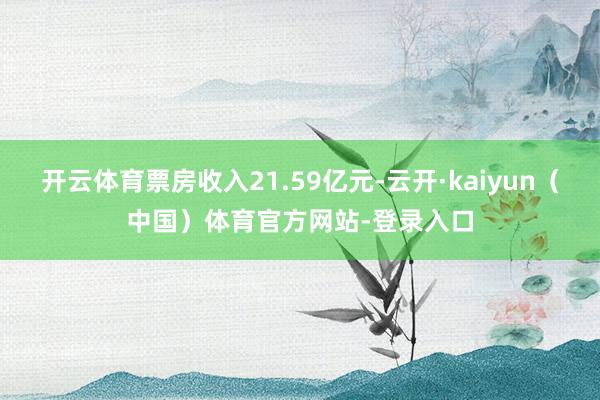 开云体育票房收入21.59亿元-云开·kaiyun（中国）体育官方网站-登录入口