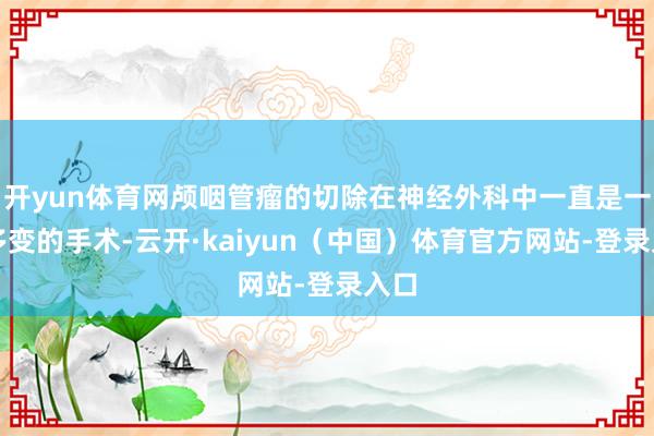 开yun体育网颅咽管瘤的切除在神经外科中一直是一个多变的手术-云开·kaiyun（中国）体育官方网站-登录入口