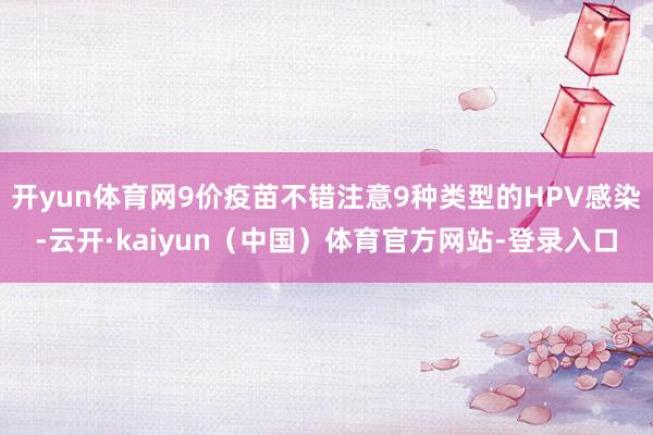 开yun体育网9价疫苗不错注意9种类型的HPV感染-云开·kaiyun（中国）体育官方网站-登录入口