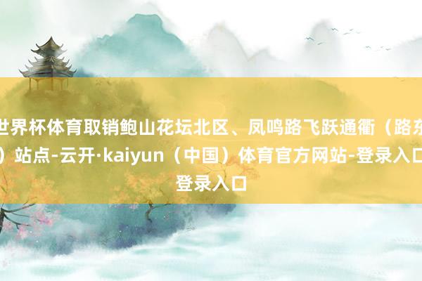 世界杯体育取销鲍山花坛北区、凤鸣路飞跃通衢(路东)站点-云开·kaiyun(中国)体育官方网站-登录入口