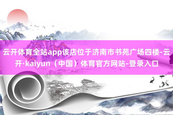 云开体育全站app该店位于济南市书苑广场四楼-云开·kaiyun(中国)体育官方网站-登录入口