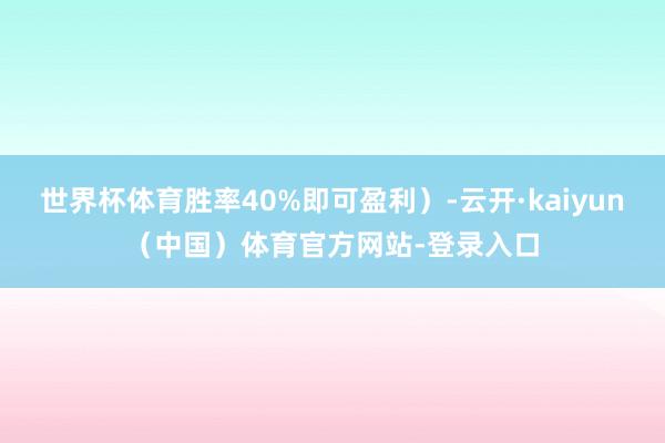世界杯体育胜率40%即可盈利)-云开·kaiyun(中国)体育官方网站-登录入口