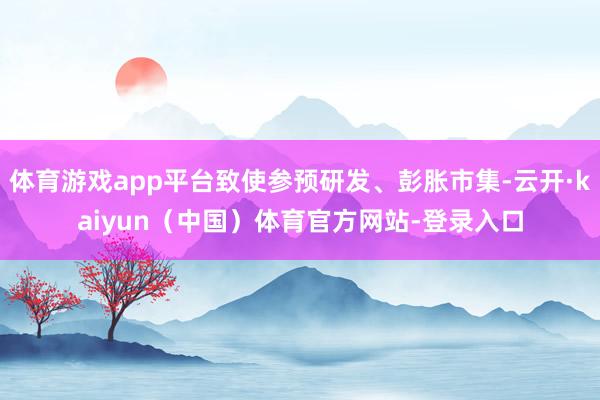 体育游戏app平台致使参预研发、彭胀市集-云开·kaiyun(中国)体育官方网站-登录入口
