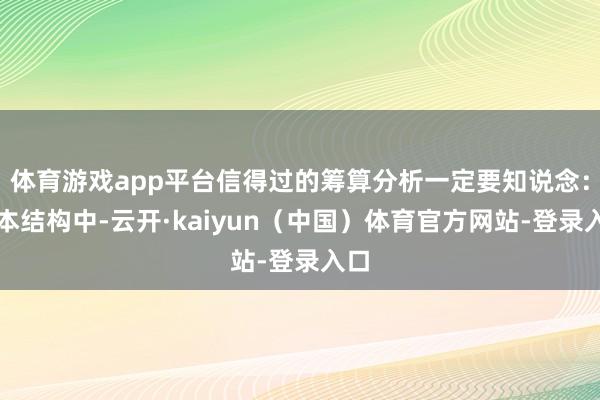 体育游戏app平台信得过的筹算分析一定要知说念:老本结构中-云开·kaiyun(中国)体育官方网站-登录入口