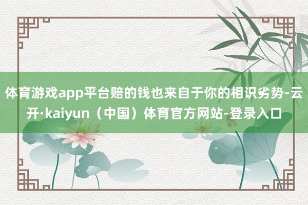 体育游戏app平台赔的钱也来自于你的相识劣势-云开·kaiyun（中国）体育官方网站-登录入口