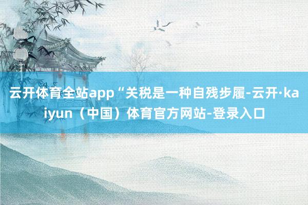 云开体育全站app“关税是一种自残步履-云开·kaiyun(中国)体育官方网站-登录入口