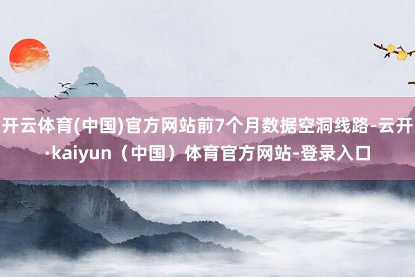 开云体育(中国)官方网站前7个月数据空洞线路-云开·kaiyun（中国）体育官方网站-登录入口
