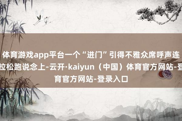 体育游戏app平台一个“进门”引得不雅众席呼声连连；马拉松跑说念上-云开·kaiyun（中国）体育官方网站-登录入口