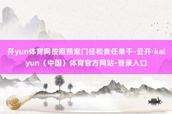 开yun体育网按照预案门径和责任单干-云开·kaiyun（中国）体育官方网站-登录入口