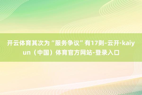 开云体育其次为“服务争议”有17则-云开·kaiyun（中国）体育官方网站-登录入口