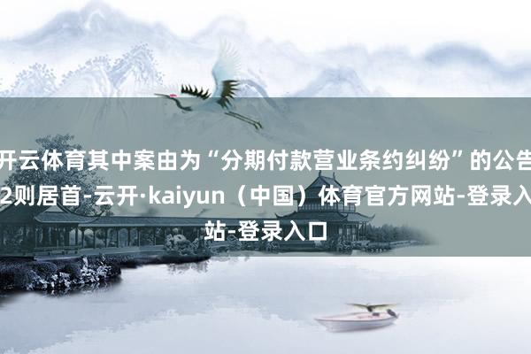 开云体育其中案由为“分期付款营业条约纠纷”的公告以2则居首-云开·kaiyun（中国）体育官方网站-登录入口