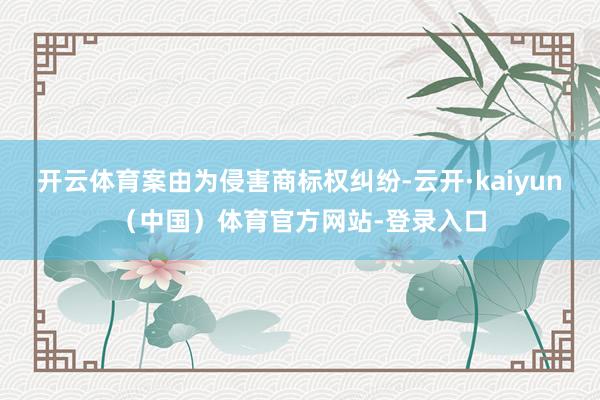 开云体育案由为侵害商标权纠纷-云开·kaiyun（中国）体育官方网站-登录入口