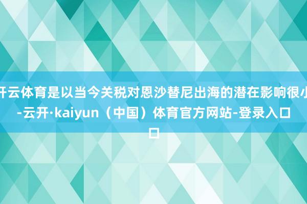 开云体育是以当今关税对恩沙替尼出海的潜在影响很小-云开·kaiyun(中国)体育官方网站-登录入口