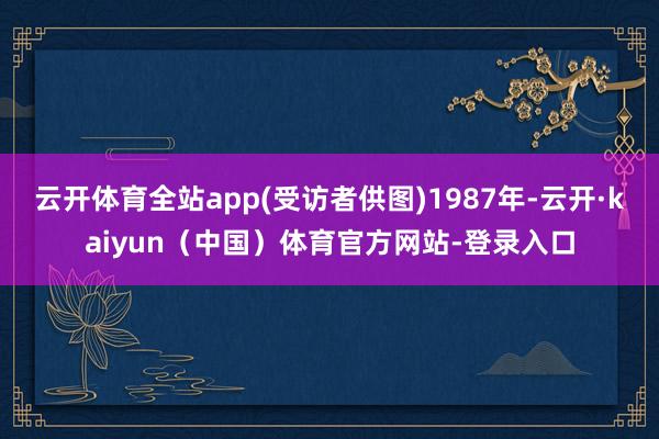 云开体育全站app(受访者供图)1987年-云开·kaiyun（中国）体育官方网站-登录入口