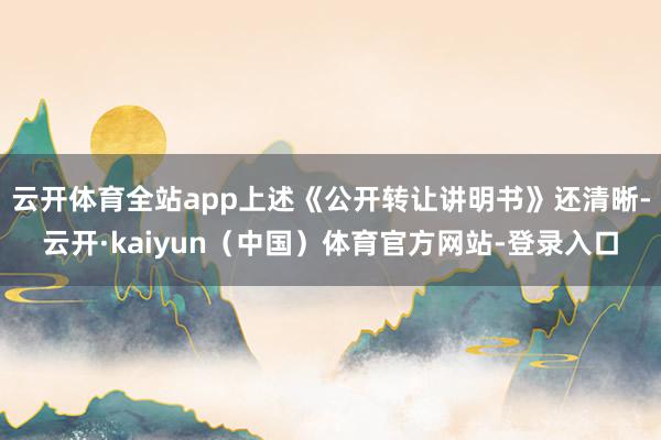 云开体育全站app上述《公开转让讲明书》还清晰-云开·kaiyun(中国)体育官方网站-登录入口