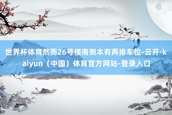 世界杯体育然而26号楼南侧本有两排车位-云开·kaiyun（中国）体育官方网站-登录入口