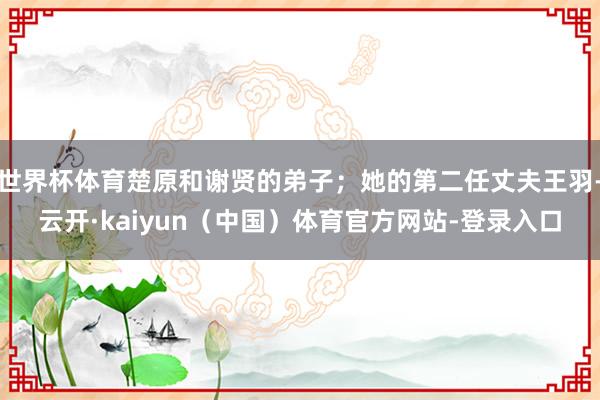 世界杯体育楚原和谢贤的弟子；她的第二任丈夫王羽-云开·kaiyun（中国）体育官方网站-登录入口