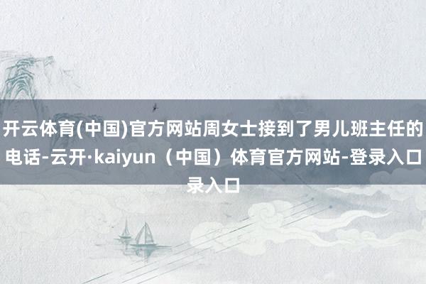 开云体育(中国)官方网站周女士接到了男儿班主任的电话-云开·kaiyun（中国）体育官方网站-登录入口