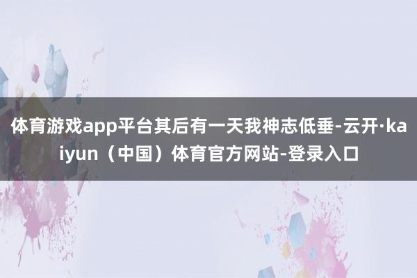 体育游戏app平台其后有一天我神志低垂-云开·kaiyun（中国）体育官方网站-登录入口
